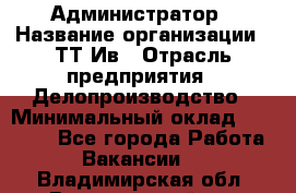 Администратор › Название организации ­ ТТ-Ив › Отрасль предприятия ­ Делопроизводство › Минимальный оклад ­ 20 000 - Все города Работа » Вакансии   . Владимирская обл.,Вязниковский р-н